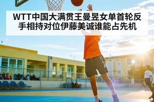 WTT中国大满贯王曼昱女单首轮反手相持对位伊藤美诚谁能占先机 | c7c7
