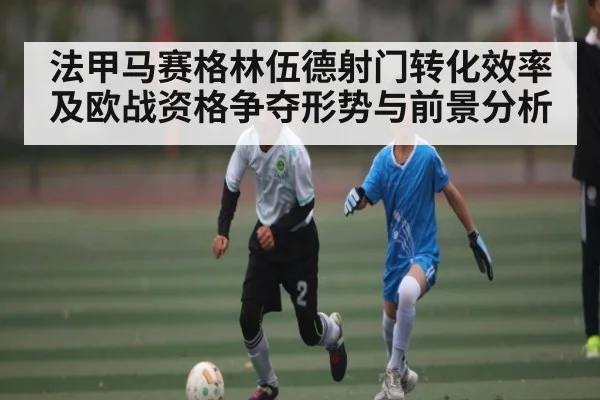 法甲马赛格林伍德射门转化效率及欧战资格争夺形势与前景分析 | c7c7