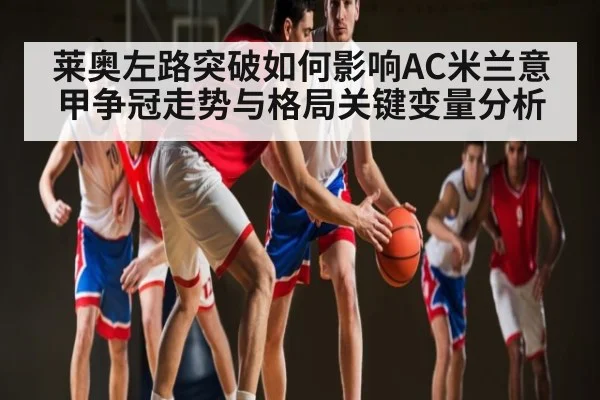 莱奥左路突破如何影响AC米兰意甲争冠走势与格局关键变量分析 | c7c7