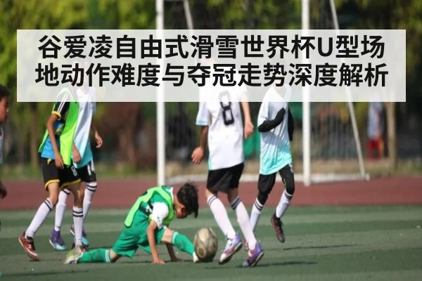 谷爱凌自由式滑雪世界杯U型场地动作难度与夺冠走势深度解析 | c7c7