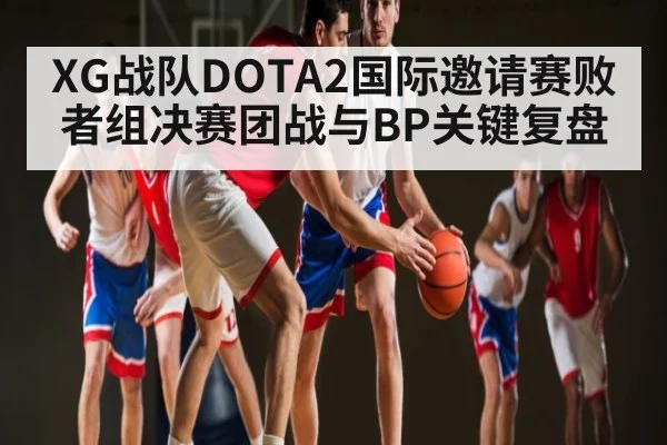 XG战队DOTA2国际邀请赛败者组决赛团战与BP关键复盘 | c7c7